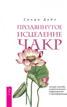 Продвинутое исцеление чакр. Четыре способа энергетического оздоровления и трансформации