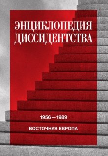 Энциклопедия диссидентства. Восточная Европа, 1956–1989. Албания, Болгария, Венгрия, Восточная Германия, Польша, Румыния, Чехословакия, Югославия