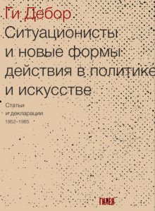 Ситуационисты и новые формы действия в политике и искусстве. Статьи и декларации 1952–1985