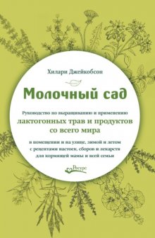 Молочный сад. Руководство по выращиванию и применению лактогонных трав и продуктов со всего мира в помещении и на улице,зимой и летом с рецептами настоек, сборов и лекарств для кормящей мамы и всей се