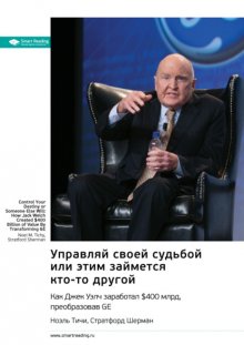 Ключевые идеи книги: Управляй своей судьбой или этим займется кто-то другой. Как Джек Уэлч заработал $400 млрд, преобразовав GE. Ноэль Тичи, Стратфорд Шерман