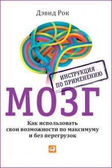 Мозг. Инструкция по применению. Как использовать свои возможности по максимуму и без перегрузок