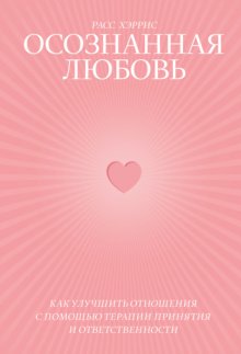 Осознанная любовь. Как улучшить отношения с помощью терапии принятия и ответственности