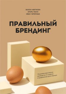 Правильный брендинг. Пошаговое практическое руководство по созданию и продвижению крутых брендов