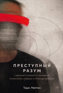 Преступный разум: Судебный психиатр о маньяках, психопатах, убийцах и природе насилия