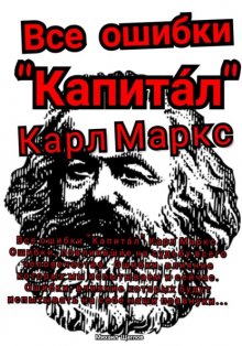 Все ошибки «Капита́л» Карл Маркс. Ошибки, повлиявшие на судьбу всего человечества. Ошибки, влияние которых мы испытываем и сейчас. Ошибки, влияние которых будут испытывать на себе наши правнуки…