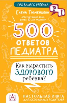 500 ответов педиатра. Как вырастить здорового ребёнка? Настольная книга для осознанных родителей