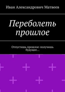 Переболеть прошлое. Отпустишь прошлое – получишь будущее…