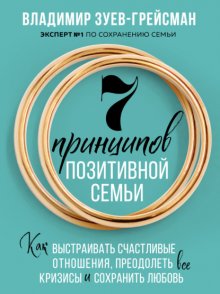 7 принципов позитивной семьи. Как выстраивать счастливые отношения, преодолеть все кризисы и сохранить любовь