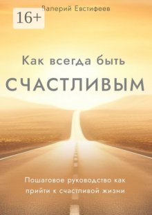 Как всегда быть счастливым. Пошаговое руководство как прийти к счастливой жизни