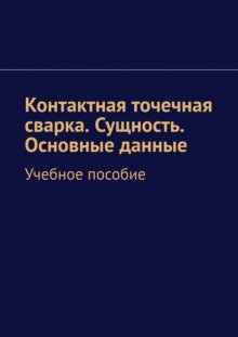 Контактная точечная сварка. Сущность. Основные данные. Учебное пособие