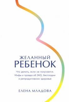 Желанный ребенок: Что делать, если не получается. Мифы и правда об ЭКО, бесплодии и репродуктивном здоровье