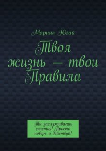 Твоя жизнь – твои правила. Ты заслуживаешь счастья! Просто поверь и действуй!