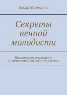 Секреты вечной молодости. Практическое руководство по гимнастике лица против старения