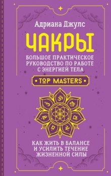 Чакры. Большое практическое руководство по работе с энергией тела. Как жить в балансе и усилить течение жизненной силы