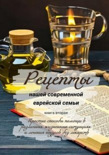 Рецепты нашей современной еврейской семьи. Книга вторая. Простые способы помощи в различных жизненных ситуациях и лечения недугов без лекарств