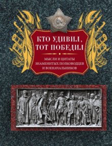 Кто удивил, тот победил. Мысли и цитаты знаменитых полководцев и военачальников