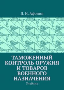 Таможенный контроль оружия и товаров военного назначения. Учебник