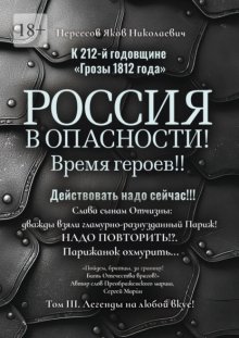 К 212-й годовщине «Грозы 1812 года». Россия в Опасности! Время героев!! Действовать надо сейчас!!! Том III. Легенды на любой вкус!