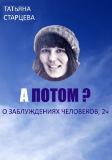 А ПОТОМ? О заблуждениях человеков, 2ч