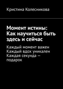 Момент истины: Как научиться быть здесь и сейчас. Каждый момент важен. Каждый вдох уникален. Каждая секунда – подарок