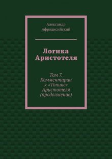 Логика Аристотеля. Том 7. Комментарии к «Топике» Аристотеля (продолжение)
