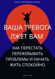 Ваша тревога лжет вам. Как перестать пережевывать проблемы и начать жить спокойно