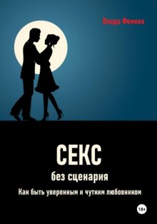 Секс без сценария. Как быть уверенным и чутким любовником