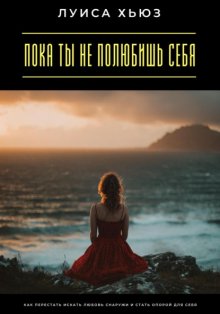 Пока ты не полюбишь себя. Как перестать искать любовь снаружи и стать опорой для себя