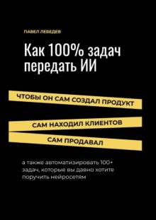 Как 100% задач передать ИИ: чтобы он сам создал продукт, сам находил клиентов и сам продавал