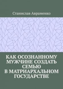 Как осознанному мужчине создать семью в матриархальном государстве