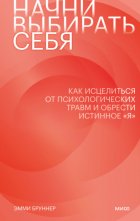 Начни выбирать себя. Как исцелиться от психологических травм и обрести истинное «я»