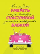 Умереть счастливой бабкой. Как создать жизнь, которую захочется повторить