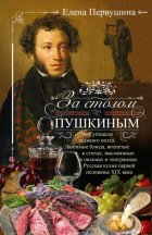 За столом с Пушкиным. Чем угощали великого поэта. Любимые блюда, воспетые в стихах, высмеянные в письмах и эпиграммах. Русская кухня первой половины XIX века