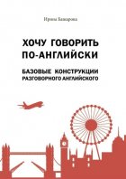 Хочу говорить по-английски: базовые конструкции разговорного английского. Учебное издание