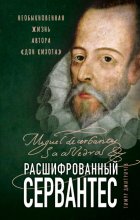 Расшифрованный Сервантес. Необыкновенная жизнь автора «Дон Кихота»