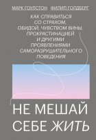 Не мешай себе жить. Как справиться со страхом, обидой, чувством вины, прокрастинацией и другими проявлениями саморазрушительного поведения