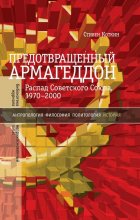 Предотвращенный Армагеддон. Распад Советского Союза, 1970–2000