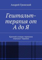 Гештальт-терапия от А до Я. Краткий словарь терминов гештальт-терапии