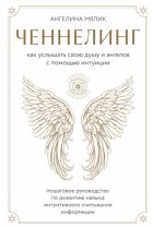 Ченнелинг. Как услышать свою душу и ангелов с помощью интуиции