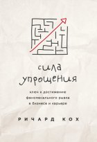 Сила упрощения. Ключ к достижению феноменального рывка в бизнесе и карьере