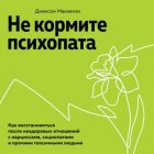 Не кормите психопата. Как восстановиться после нездоровых отношений с нарциссами, социопатами и прочими токсичными людьми