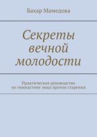 Секреты вечной молодости. Практическое руководство по гимнастике лица против старения