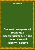 Личный поверенный товарища Дзержинского. В пяти томах. Книга 5. Поцелуй креста