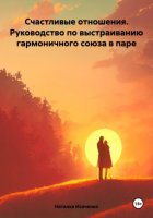 Счастливые отношения. Руководство по выстраиванию гармоничного союза в паре