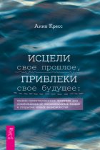 Исцели свое прошлое, привлеки свое будущее. Травма-ориентированные практики для освобождения от эмоциональных блоков и открытия новых возможностей