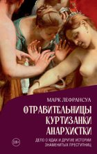 Отравительницы, куртизанки, анархистки. Дело о ядах и другие истории знаменитых преступниц