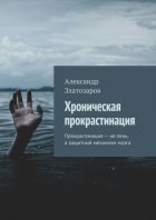 Хроническая прокрастинация. Прокрастинация – не лень, а защитный механизм мозга