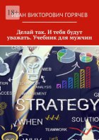 Делай так. И тебя будут уважать. Учебник для мужчин.
