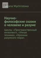 Научно-философские сказки о человеке и разуме. Циклы: «Пространственный интеллект», «Умная техника», «Хроники разумного мира».